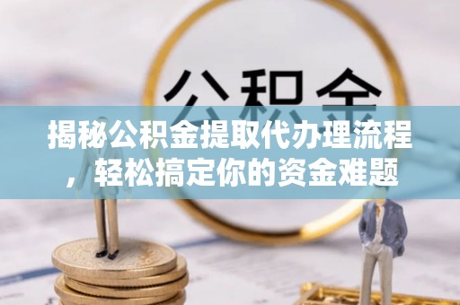 扶余揭秘公积金提取代办理流程，轻松搞定你的资金难题