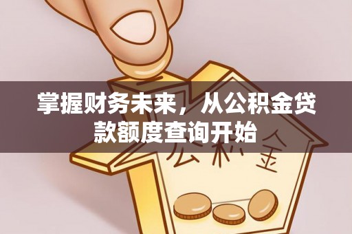 扶余掌握财务未来，从公积金贷款额度查询开始
