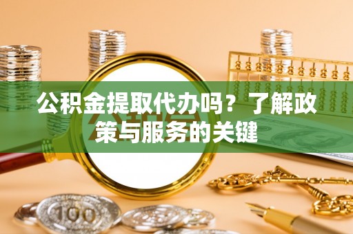 扶余公积金提取代办吗？了解政策与服务的关键
