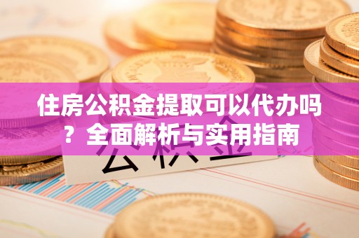 扶余住房公积金提取可以代办吗？全面解析与实用指南