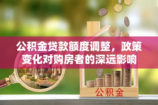 扶余公积金贷款额度调整，政策变化对购房者的深远影响
