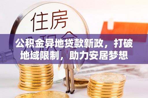 扶余公积金异地贷款新政，打破地域限制，助力安居梦想