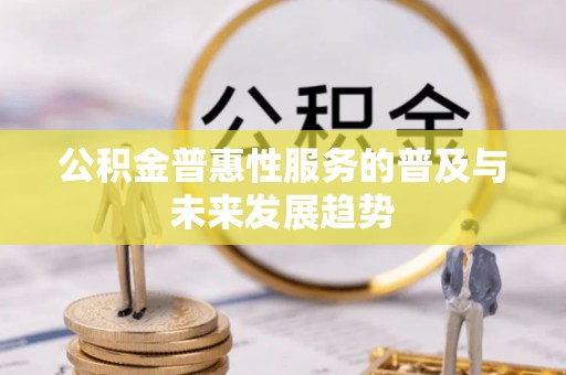 扶余公积金普惠性服务的普及与未来发展趋势