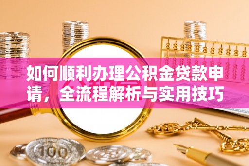 扶余如何顺利办理公积金贷款申请，全流程解析与实用技巧