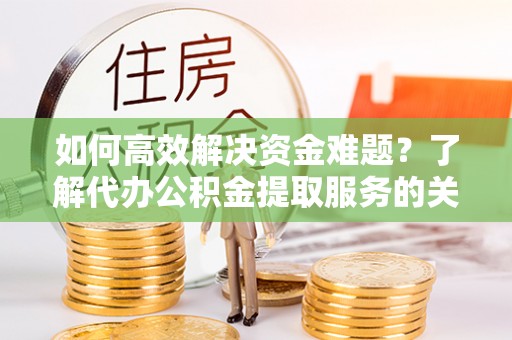 扶余如何高效解决资金难题？了解代办公积金提取服务的关键步骤与优势