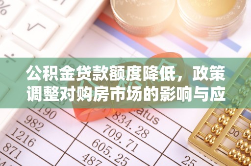 扶余公积金贷款额度降低，政策调整对购房市场的影响与应对策略