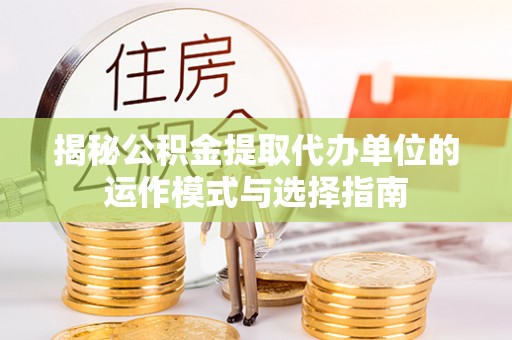 扶余揭秘公积金提取代办单位的运作模式与选择指南